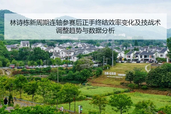 林诗栋新周期连轴参赛后正手终结效率变化及技战术调整趋势与数据分析